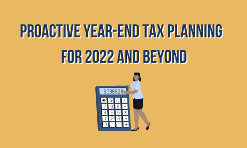 Proactive Year-end Tax Planning for 2022 and Beyond