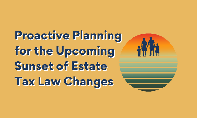 Proactive Planning for the Upcoming Sunset of Estate Tax Law Changes