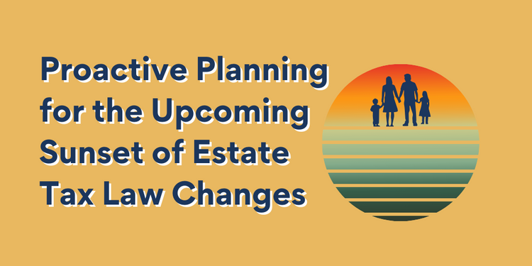 Proactive Planning for the Upcoming Sunset of Estate Tax Law Changes