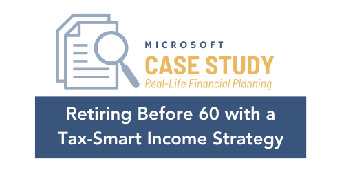 Microsoft Case Study- Retiring Before 60 with a Tax-Smart Income Strategy